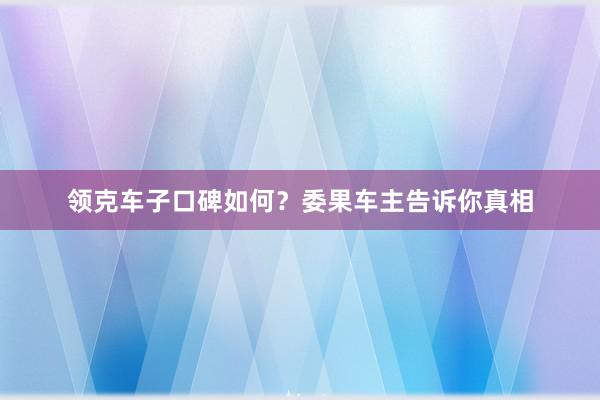 领克车子口碑如何？委果车主告诉你真相